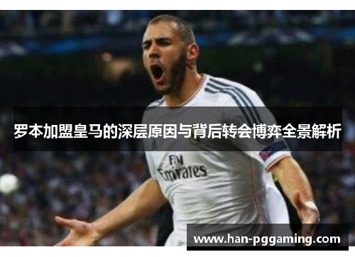 罗本加盟皇马的深层原因与背后转会博弈全景解析