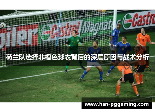 荷兰队选择非橙色球衣背后的深层原因与战术分析
