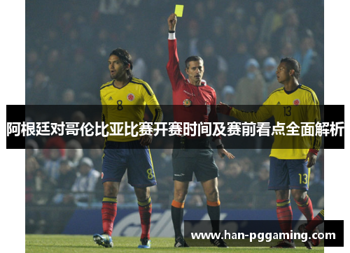 阿根廷对哥伦比亚比赛开赛时间及赛前看点全面解析