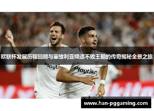欧联杯发展历程回顾与塞维利亚缔造不败王朝的传奇揭秘全景之旅