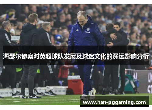 海瑟尔惨案对英超球队发展及球迷文化的深远影响分析