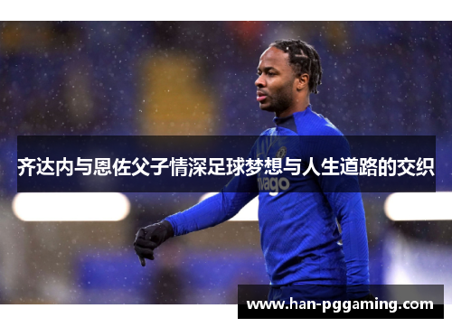 齐达内与恩佐父子情深足球梦想与人生道路的交织