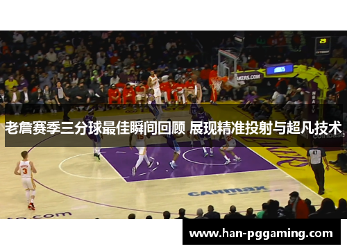 老詹赛季三分球最佳瞬间回顾 展现精准投射与超凡技术