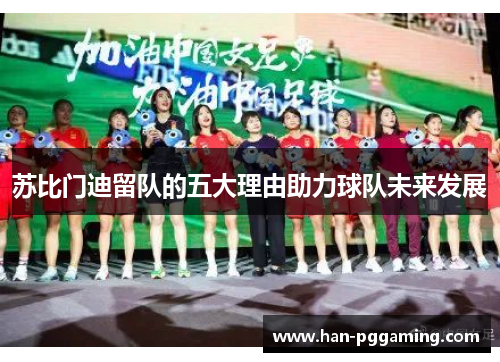 苏比门迪留队的五大理由助力球队未来发展