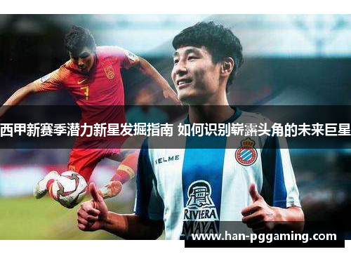 西甲新赛季潜力新星发掘指南 如何识别崭露头角的未来巨星