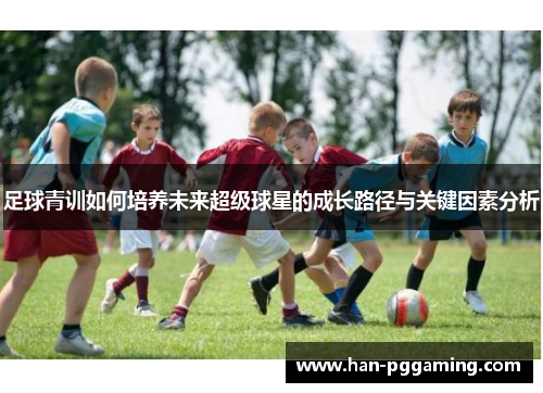 足球青训如何培养未来超级球星的成长路径与关键因素分析