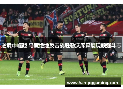 逆境中崛起 马竞绝地反击战胜勒沃库森展现顽强斗志
