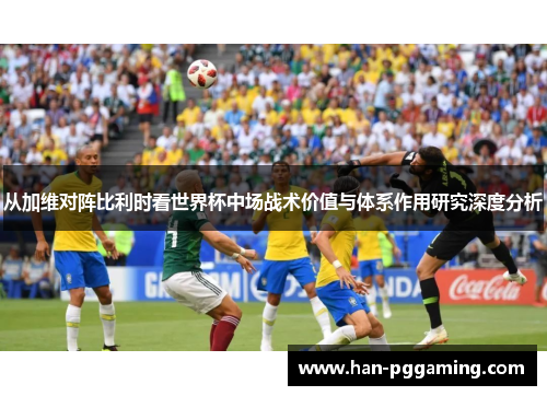 从加维对阵比利时看世界杯中场战术价值与体系作用研究深度分析