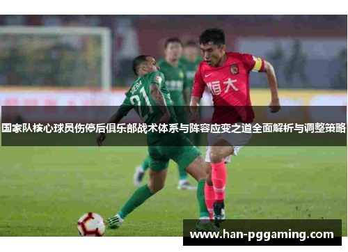 国家队核心球员伤停后俱乐部战术体系与阵容应变之道全面解析与调整策略