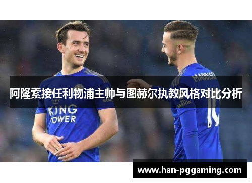 阿隆索接任利物浦主帅与图赫尔执教风格对比分析