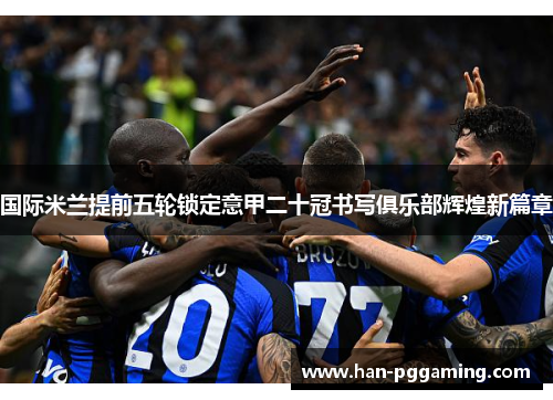 国际米兰提前五轮锁定意甲二十冠书写俱乐部辉煌新篇章