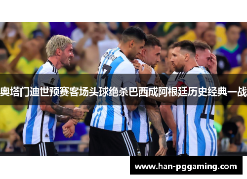 奥塔门迪世预赛客场头球绝杀巴西成阿根廷历史经典一战