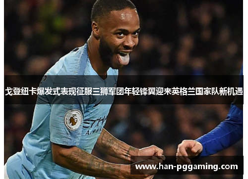 戈登纽卡爆发式表现征服三狮军团年轻锋翼迎来英格兰国家队新机遇