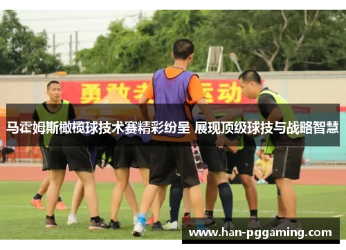 马霍姆斯橄榄球技术赛精彩纷呈 展现顶级球技与战略智慧