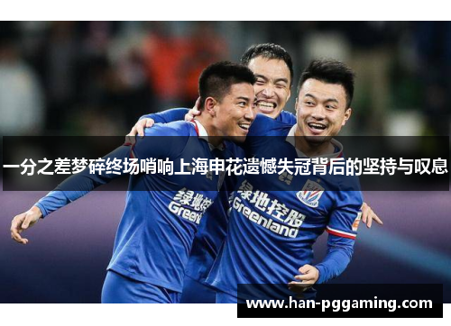 一分之差梦碎终场哨响上海申花遗憾失冠背后的坚持与叹息