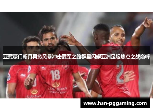 亚冠豪门新月再掀风暴冲击冠军之路群星闪耀亚洲足坛焦点之战巅峰